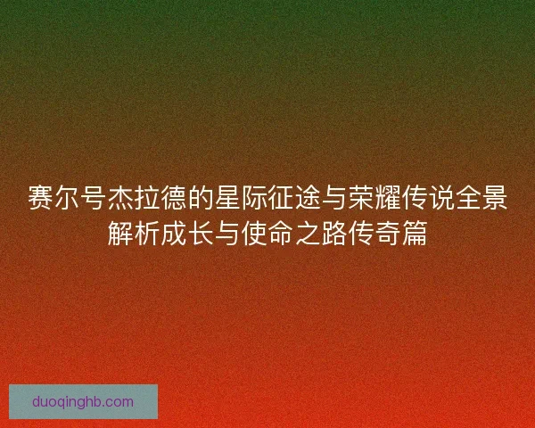 赛尔号杰拉德的星际征途与荣耀传说全景解析成长与使命之路传奇篇
