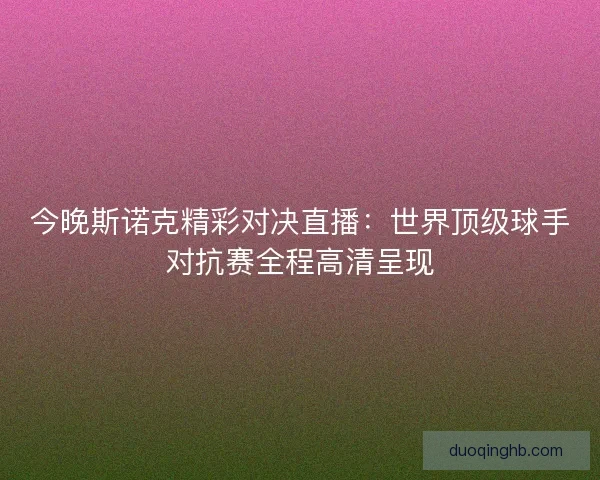 今晚斯诺克精彩对决直播：世界顶级球手对抗赛全程高清呈现
