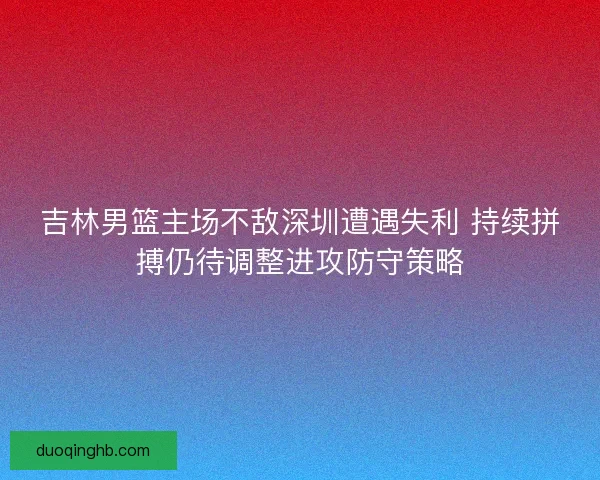 吉林男篮主场不敌深圳遭遇失利 持续拼搏仍待调整进攻防守策略
